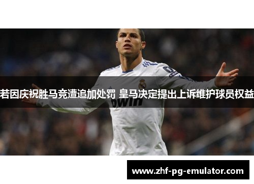 若因庆祝胜马竞遭追加处罚 皇马决定提出上诉维护球员权益