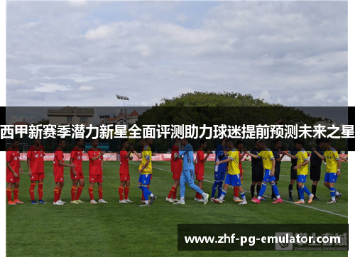 西甲新赛季潜力新星全面评测助力球迷提前预测未来之星