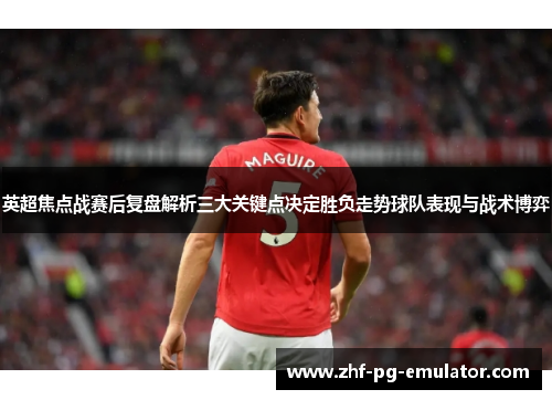 英超焦点战赛后复盘解析三大关键点决定胜负走势球队表现与战术博弈
