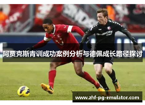 阿贾克斯青训成功案例分析与德佩成长路径探讨