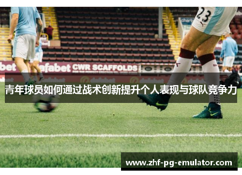 青年球员如何通过战术创新提升个人表现与球队竞争力