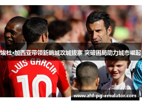 埃杜·加西亚带领新鹏城攻城拔寨 突破困局助力城市崛起