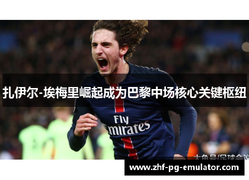 扎伊尔-埃梅里崛起成为巴黎中场核心关键枢纽