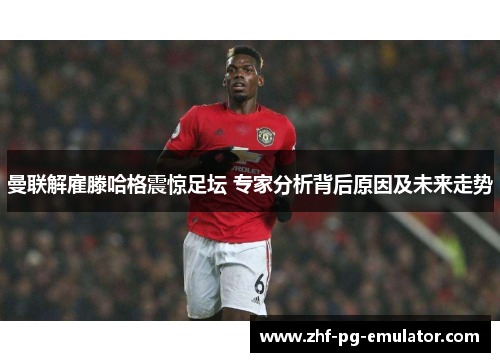 曼联解雇滕哈格震惊足坛 专家分析背后原因及未来走势