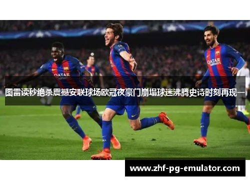图雷读秒绝杀震撼安联球场欧冠夜豪门崩塌球迷沸腾史诗时刻再现一