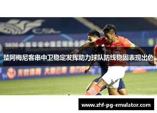 楚阿梅尼客串中卫稳定发挥助力球队防线稳固表现出色